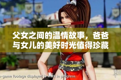 父女之间的温情故事，爸爸与女儿的美好时光值得珍藏