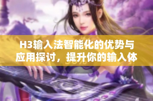 H3输入法智能化的优势与应用探讨，提升你的输入体验与效率