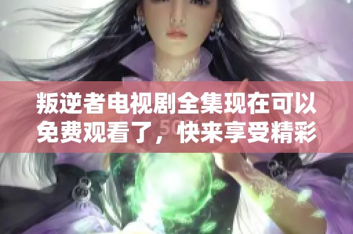 叛逆者电视剧全集现在可以免费观看了，快来享受精彩内容吧
