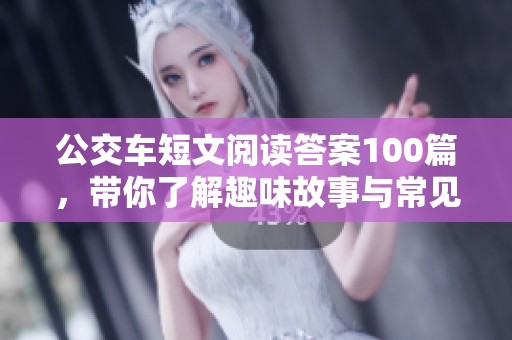 公交车短文阅读答案100篇，带你了解趣味故事与常见问题解析