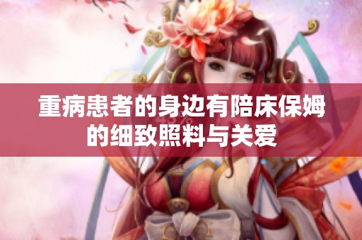 重病患者的身边有陪床保姆的细致照料与关爱