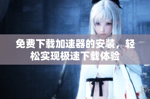免费下载加速器的安装，轻松实现极速下载体验
