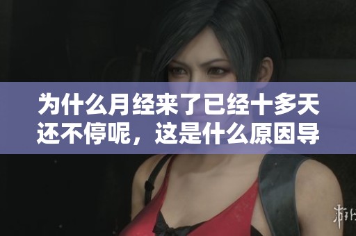 为什么月经来了已经十多天还不停呢，这是什么原因导致的呢