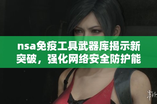 nsa免疫工具武器库揭示新突破，强化网络安全防护能力