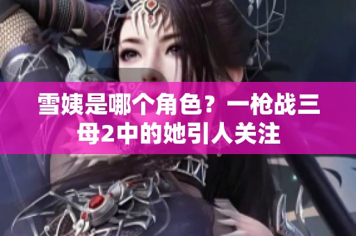 雪姨是哪个角色？一枪战三母2中的她引人关注