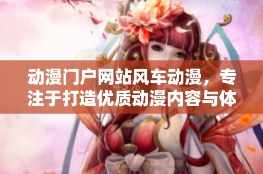 动漫门户网站风车动漫，专注于打造优质动漫内容与体验