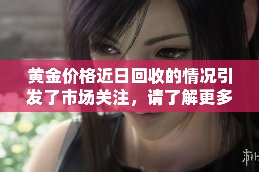 黄金价格近日回收的情况引发了市场关注，请了解更多具体信息。