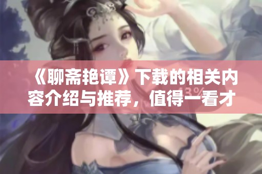 《聊斋艳谭》下载的相关内容介绍与推荐，值得一看才会明白的精彩之处