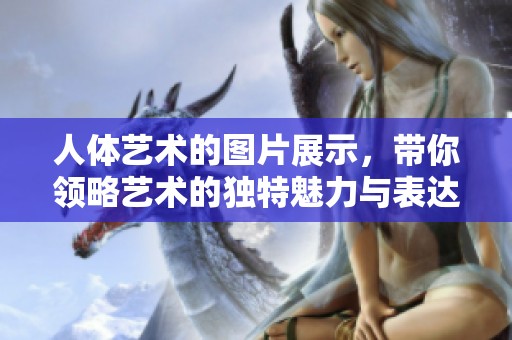 人体艺术的图片展示，带你领略艺术的独特魅力与表达方式