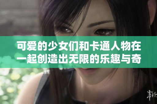 可爱的少女们和卡通人物在一起创造出无限的乐趣与奇妙幻想