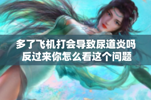 多了飞机打会导致尿道炎吗 反过来你怎么看这个问题