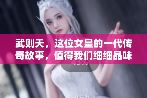 武则天，这位女皇的一代传奇故事，值得我们细细品味与传颂