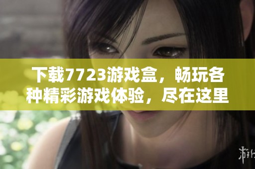 下载7723游戏盒，畅玩各种精彩游戏体验，尽在这里！