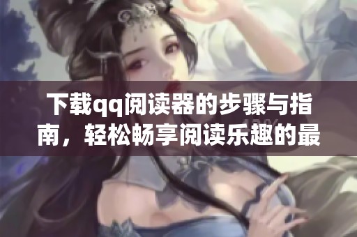 下载qq阅读器的步骤与指南，轻松畅享阅读乐趣的最佳选择