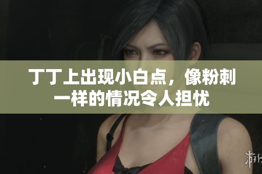 丁丁上出现小白点，像粉刺一样的情况令人担忧