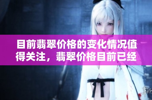 目前翡翠价格的变化情况值得关注，翡翠价格目前已经引起了广泛讨论