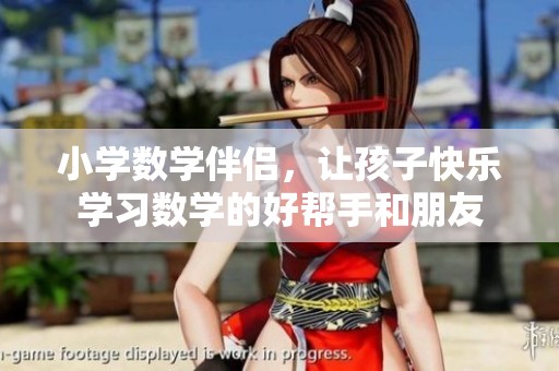 小学数学伴侣，让孩子快乐学习数学的好帮手和朋友