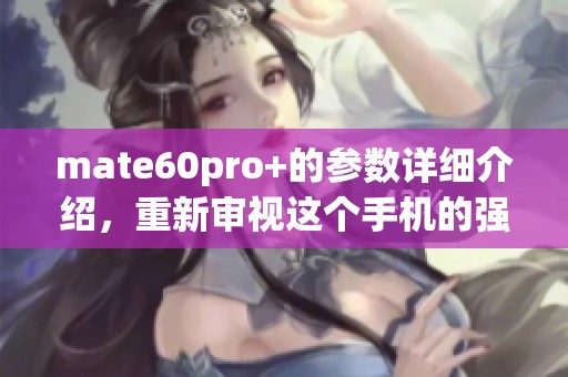 mate60pro+的参数详细介绍，重新审视这个手机的强大魅力与性能