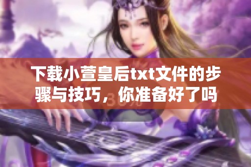 下载小萱皇后txt文件的步骤与技巧，你准备好了吗