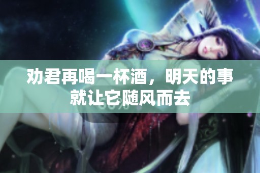 劝君再喝一杯酒，明天的事就让它随风而去