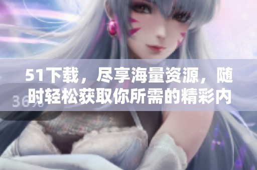 51下载，尽享海量资源，随时轻松获取你所需的精彩内容！