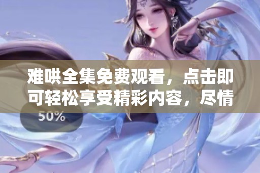 难哄全集免费观看，点击即可轻松享受精彩内容，尽情观看吧