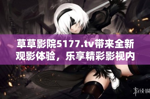 草草影院5177.tv带来全新观影体验，乐享精彩影视内容不容错过
