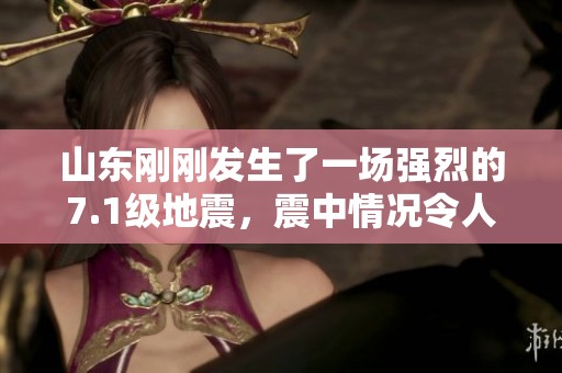 山东刚刚发生了一场强烈的7.1级地震，震中情况令人忧心不已。