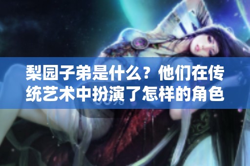 梨园子弟是什么？他们在传统艺术中扮演了怎样的角色？