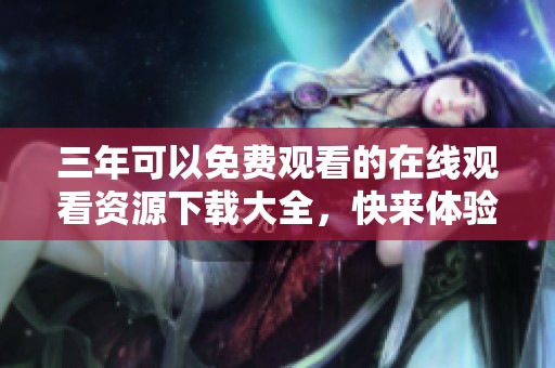 三年可以免费观看的在线观看资源下载大全，快来体验吧！