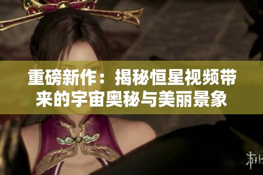 重磅新作：揭秘恒星视频带来的宇宙奥秘与美丽景象