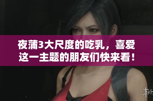 夜蒲3大尺度的吃乳，喜爱这一主题的朋友们快来看！