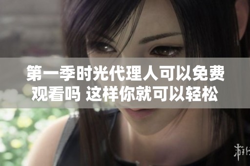 第一季时光代理人可以免费观看吗 这样你就可以轻松追剧了