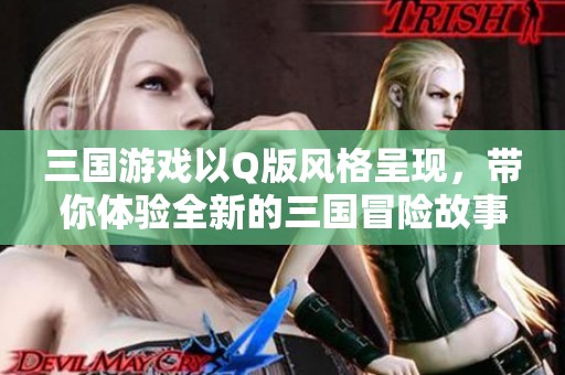 三国游戏以Q版风格呈现，带你体验全新的三国冒险故事