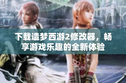 下载造梦西游2修改器，畅享游戏乐趣的全新体验