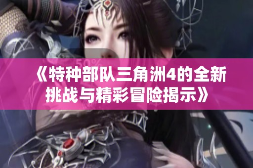 《特种部队三角洲4的全新挑战与精彩冒险揭示》