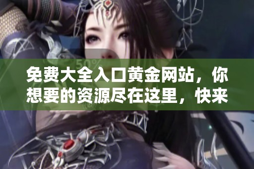 免费大全入口黄金网站，你想要的资源尽在这里，快来了解一下吧