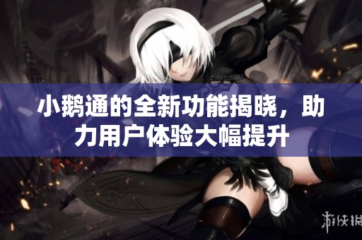 小鹅通的全新功能揭晓，助力用户体验大幅提升