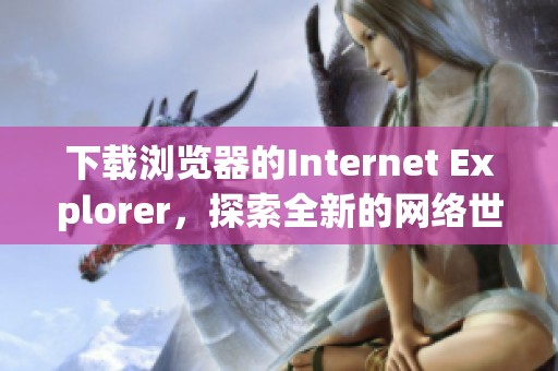 下载浏览器的Internet Explorer，探索全新的网络世界与功能！