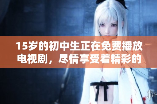 15岁的初中生正在免费播放电视剧，尽情享受着精彩的故事和情节。