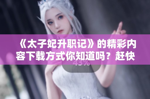 《太子妃升职记》的精彩内容下载方式你知道吗？赶快来获取这部小说吧！