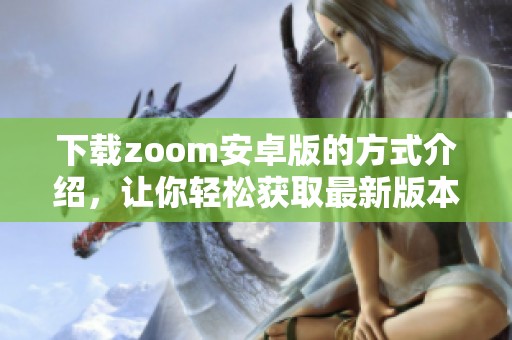 下载zoom安卓版的方式介绍，让你轻松获取最新版本