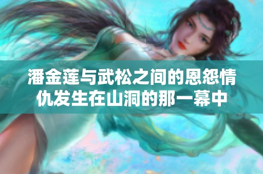 潘金莲与武松之间的恩怨情仇发生在山洞的那一幕中