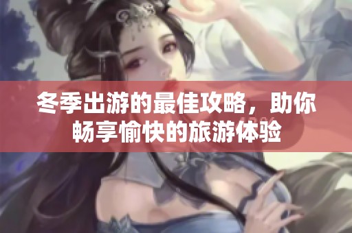 冬季出游的最佳攻略，助你畅享愉快的旅游体验