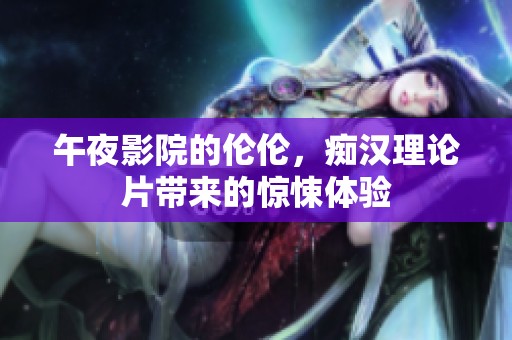午夜影院的伦伦，痴汉理论片带来的惊悚体验