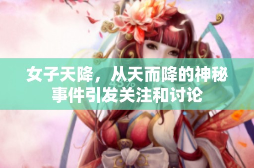 女子天降，从天而降的神秘事件引发关注和讨论