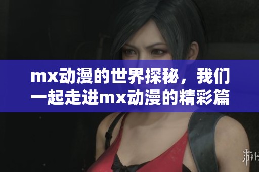 mx动漫的世界探秘，我们一起走进mx动漫的精彩篇章