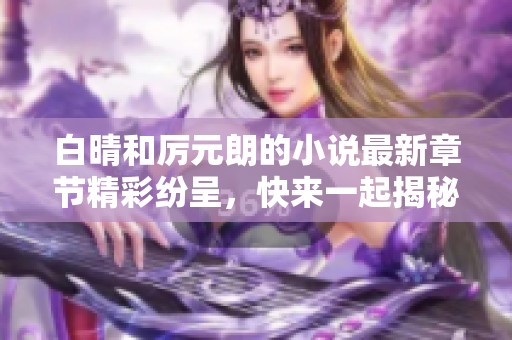 白晴和厉元朗的小说最新章节精彩纷呈，快来一起揭秘他们的故事吧