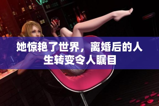 她惊艳了世界，离婚后的人生转变令人瞩目