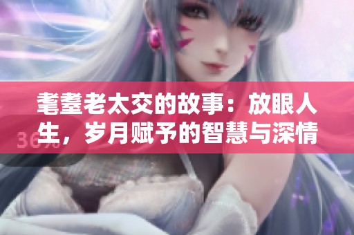 耄耋老太交的故事：放眼人生，岁月赋予的智慧与深情